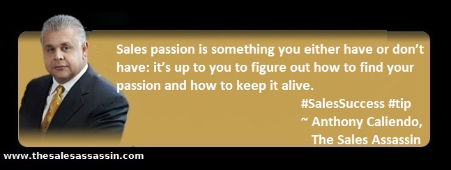 Sales passion is something you either have or don’t have: it’s up to you to figure out how to find your passion and how to keep it alive ~ Anthony Caliendo, The Sales Assassin