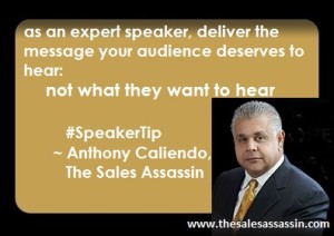 as an expert speaker deliver the message your audience deserves to hear: not what they want to hear ~ Anthony Caliendo, The Sales Assassin